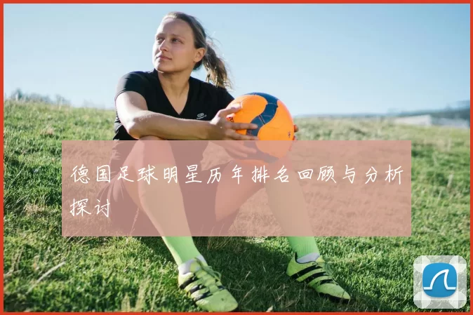 德国足球明星历年排名回顾与分析探讨