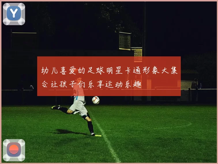 幼儿喜爱的足球明星卡通形象大集合让孩子们乐享运动乐趣