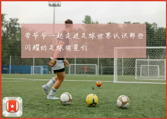带爷爷一起走进足球世界认识那些闪耀的足球明星们