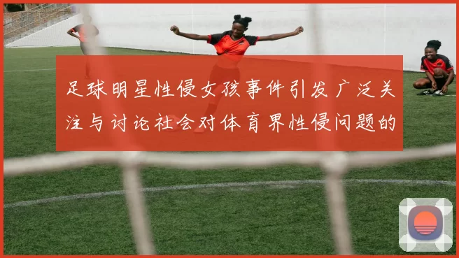 足球明星性侵女孩事件引发广泛关注与讨论社会对体育界性侵问题的反思与呼声
