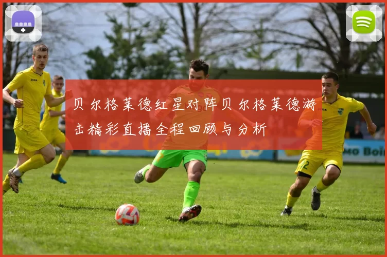 贝尔格莱德红星对阵贝尔格莱德游击精彩直播全程回顾与分析