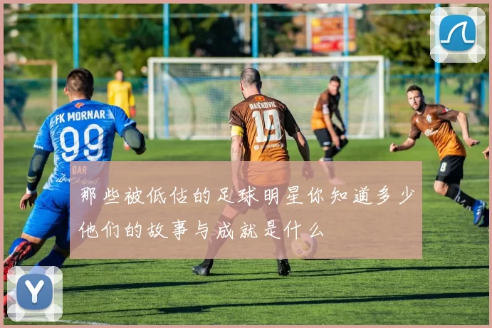 那些被低估的足球明星你知道多少他们的故事与成就是什么