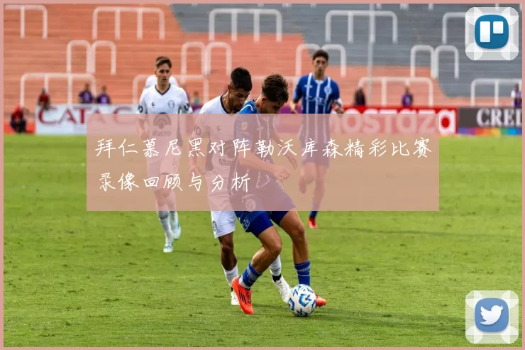 拜仁慕尼黑对阵勒沃库森精彩比赛录像回顾与分析