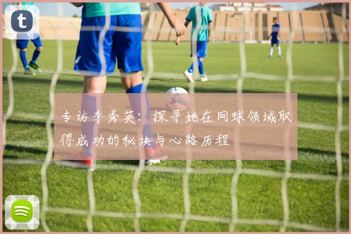 专访李秀英：探寻她在网球领域取得成功的秘诀与心路历程