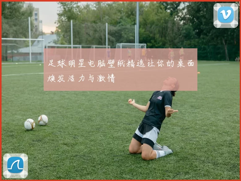 足球明星电脑壁纸精选让你的桌面焕发活力与激情