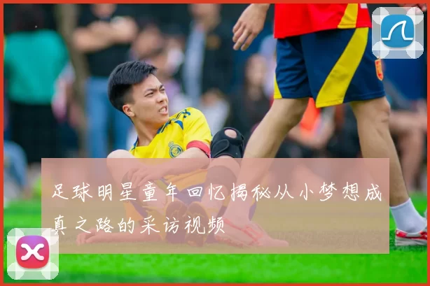 足球明星童年回忆揭秘从小梦想成真之路的采访视频