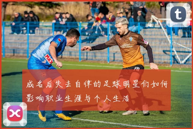 成名后失去自律的足球明星们如何影响职业生涯与个人生活