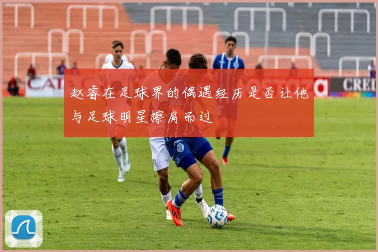 赵睿在足球界的偶遇经历是否让他与足球明星擦肩而过