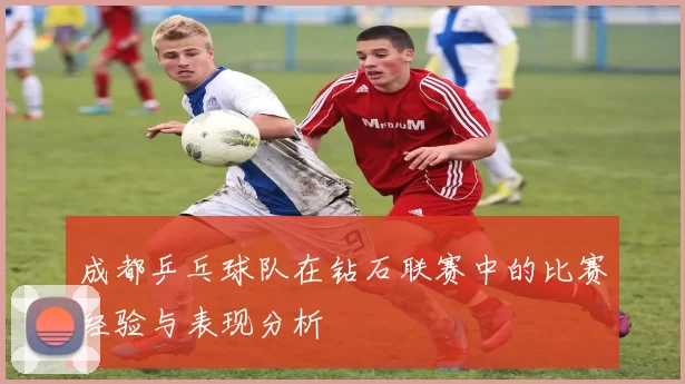 成都乒乓球队在钻石联赛中的比赛经验与表现分析