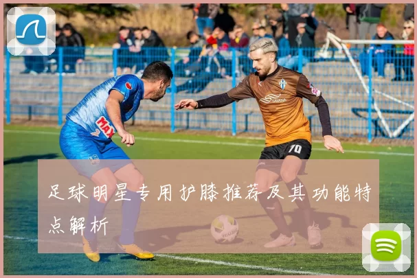 足球明星专用护膝推荐及其功能特点解析