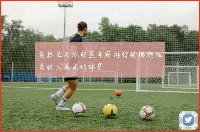 英格兰足球明星年薪排行榜揭晓谁是收入最高的球员