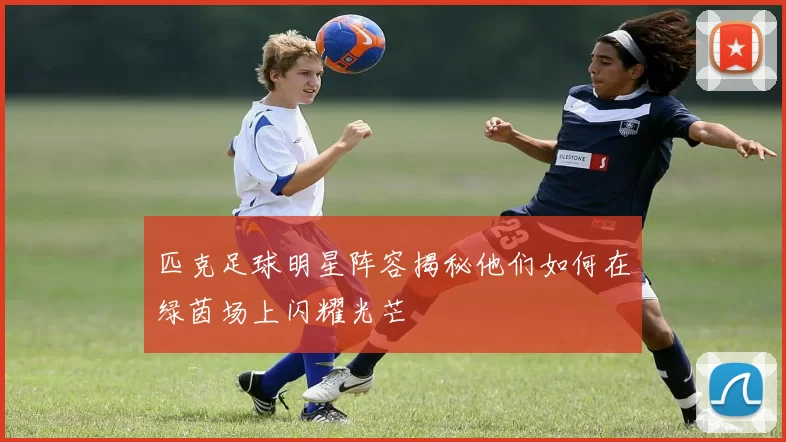 匹克足球明星阵容揭秘他们如何在绿茵场上闪耀光芒
