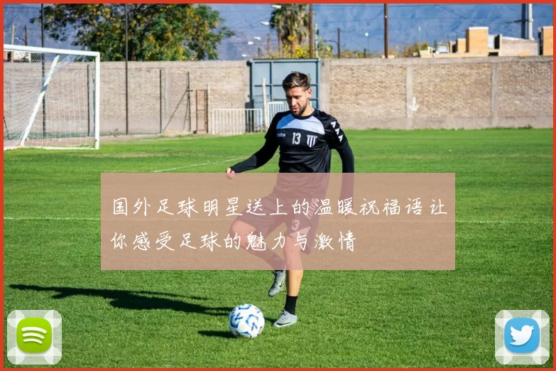 国外足球明星送上的温暖祝福语让你感受足球的魅力与激情