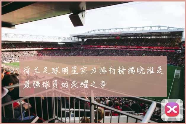 荷兰足球明星实力排行榜揭晓谁是最强球员的荣耀之争