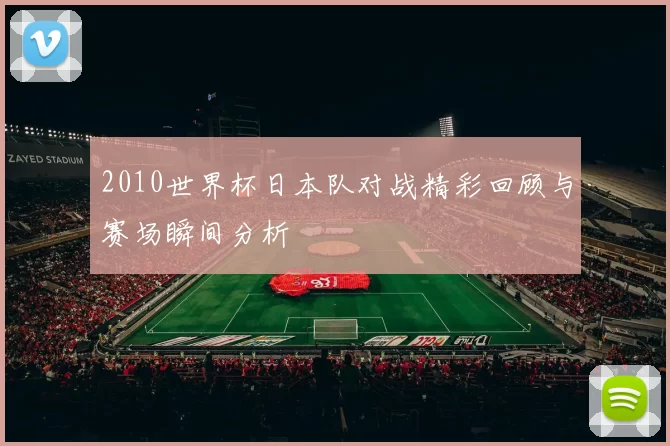 2010世界杯日本队对战精彩回顾与赛场瞬间分析