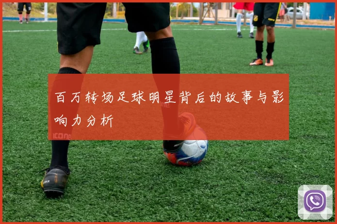 百万转场足球明星背后的故事与影响力分析