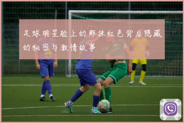 足球明星脸上的那抹红色背后隐藏的秘密与激情故事