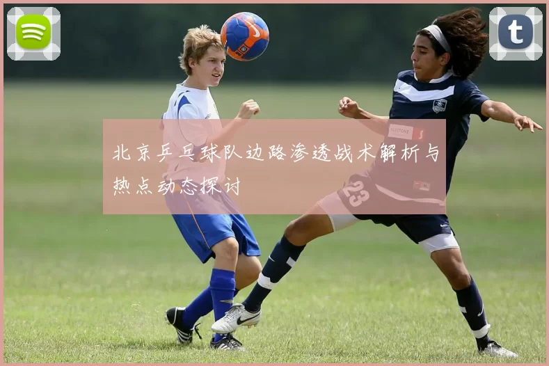 北京乒乓球队边路渗透战术解析与热点动态探讨