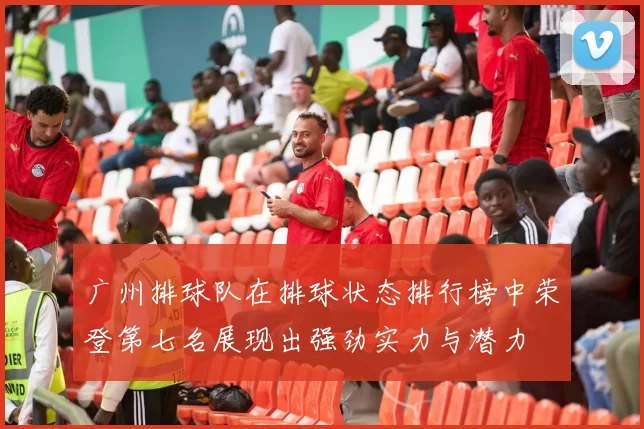 广州排球队在排球状态排行榜中荣登第七名展现出强劲实力与潜力