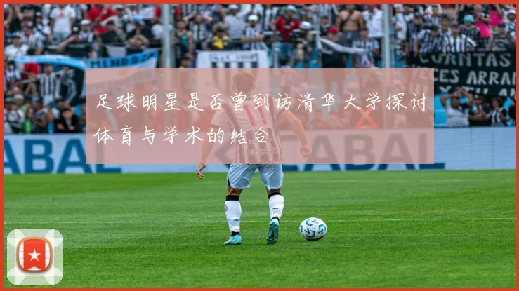 足球明星是否曾到访清华大学探讨体育与学术的结合