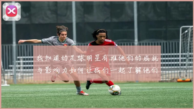 我知道的足球明星有谁他们的成就与影响力如何让我们一起了解他们的故事