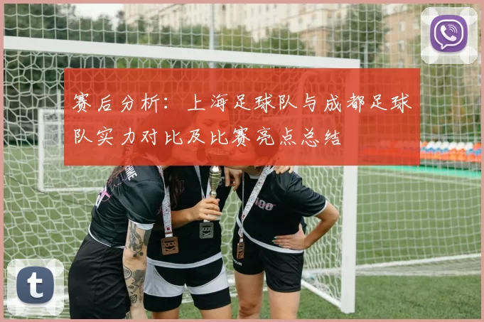 赛后分析：上海足球队与成都足球队实力对比及比赛亮点总结