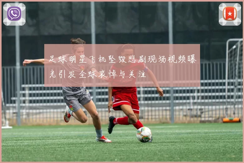 足球明星飞机坠毁悲剧现场视频曝光引发全球哀悼与关注
