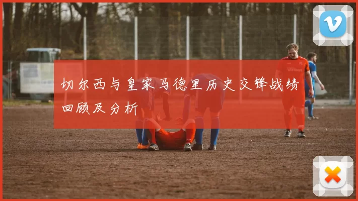 切尔西与皇家马德里历史交锋战绩回顾及分析