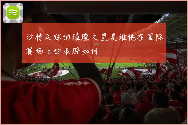 沙特足球的璀璨之星是谁他在国际赛场上的表现如何