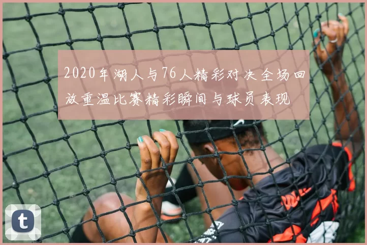 2020年湖人与76人精彩对决全场回放重温比赛精彩瞬间与球员表现