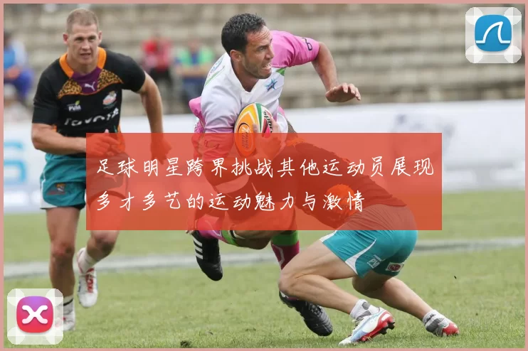 足球明星跨界挑战其他运动员展现多才多艺的运动魅力与激情