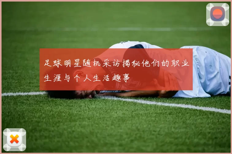 足球明星随机采访揭秘他们的职业生涯与个人生活趣事