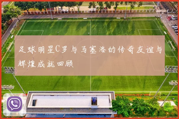 足球明星C罗与马塞洛的传奇友谊与辉煌成就回顾