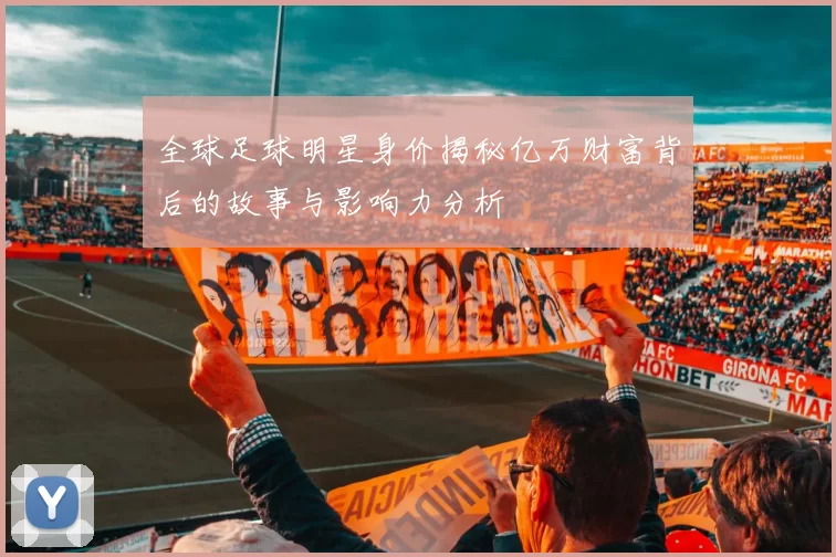 全球足球明星身价揭秘亿万财富背后的故事与影响力分析