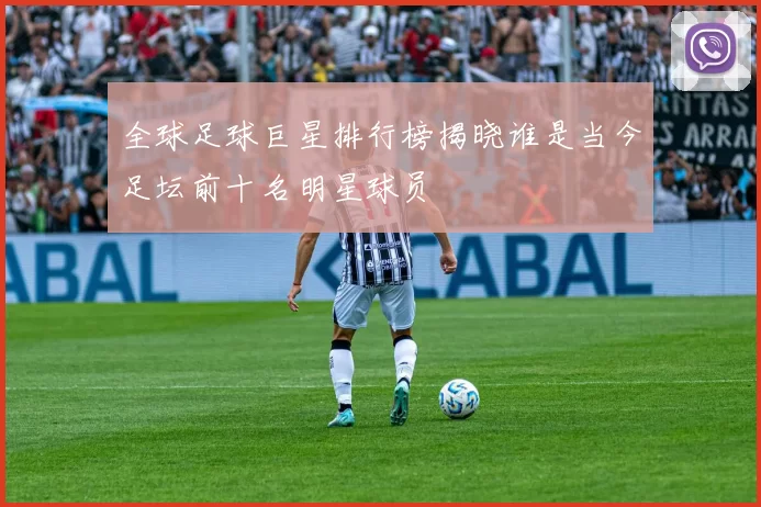 全球足球巨星排行榜揭晓谁是当今足坛前十名明星球员